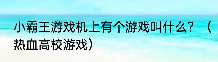 小霸王游戏机上有个游戏叫什么？（热血高校游戏）