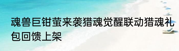 魂兽巨钳萤来袭猎魂觉醒联动猎魂礼包回馈上架