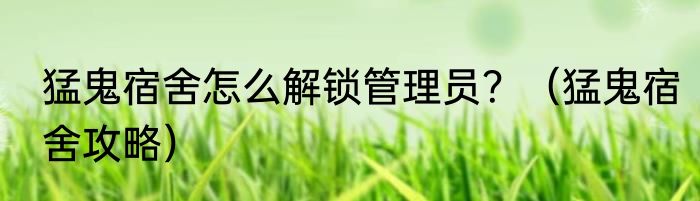 猛鬼宿舍怎么解锁管理员？（猛鬼宿舍攻略）