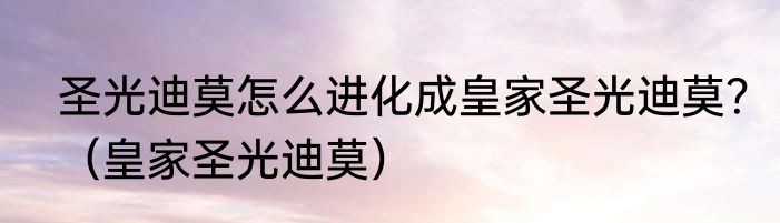 圣光迪莫怎么进化成皇家圣光迪莫？（皇家圣光迪莫）