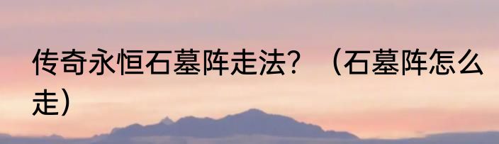 传奇永恒石墓阵走法？（石墓阵怎么走）
