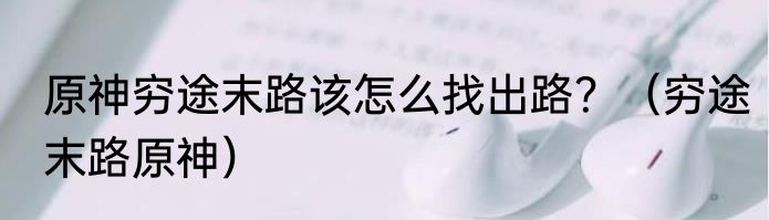 原神穷途末路该怎么找出路？（穷途末路原神）