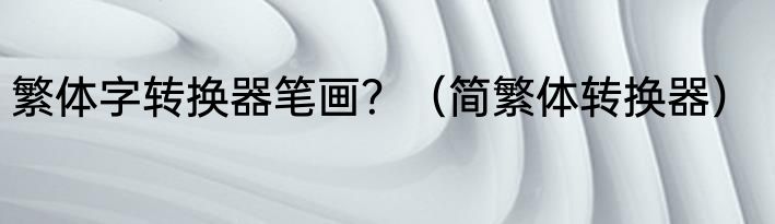 繁体字转换器笔画？（简繁体转换器）