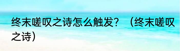 终末嗟叹之诗怎么触发？（终末嗟叹之诗）
