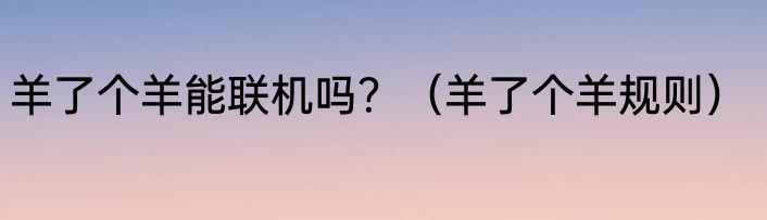 羊了个羊能联机吗？（羊了个羊规则）