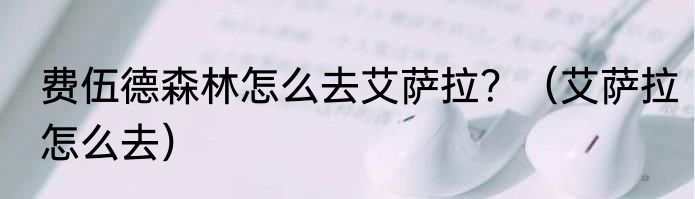 费伍德森林怎么去艾萨拉？（艾萨拉怎么去）