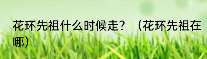 花环先祖什么时候走？（花环先祖在哪）
