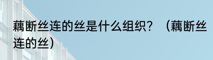 藕断丝连的丝是什么组织？（藕断丝连的丝）
