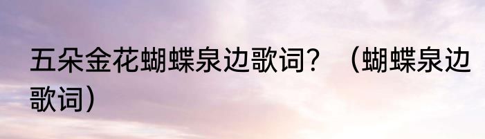 五朵金花蝴蝶泉边歌词？（蝴蝶泉边歌词）