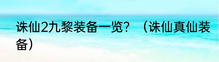 诛仙2九黎装备一览？（诛仙真仙装备）