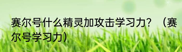 赛尔号什么精灵加攻击学习力？（赛尔号学习力）