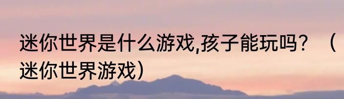 迷你世界是什么游戏,孩子能玩吗？（迷你世界游戏）