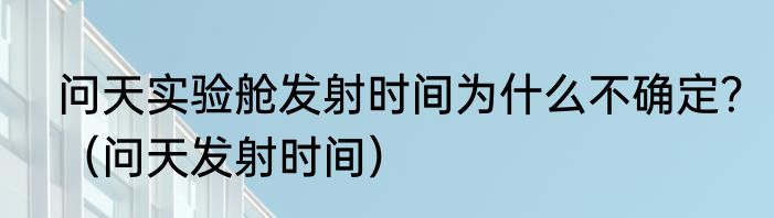 问天实验舱发射时间为什么不确定？（问天发射时间）