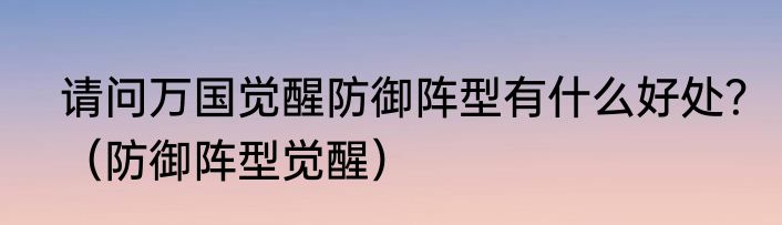 请问万国觉醒防御阵型有什么好处？（防御阵型觉醒）