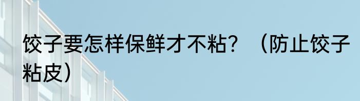 饺子要怎样保鲜才不粘？（防止饺子粘皮）