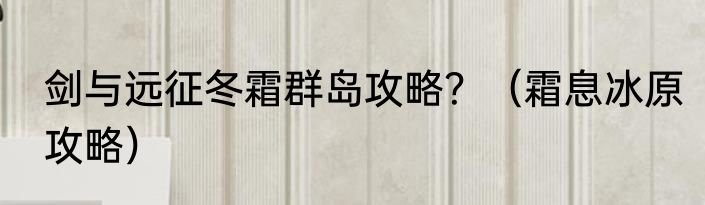 剑与远征冬霜群岛攻略？（霜息冰原攻略）