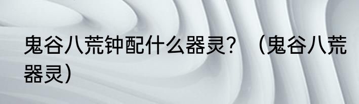 鬼谷八荒钟配什么器灵？（鬼谷八荒器灵）