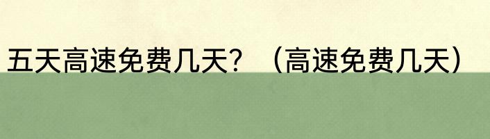 五天高速免费几天？（高速免费几天）