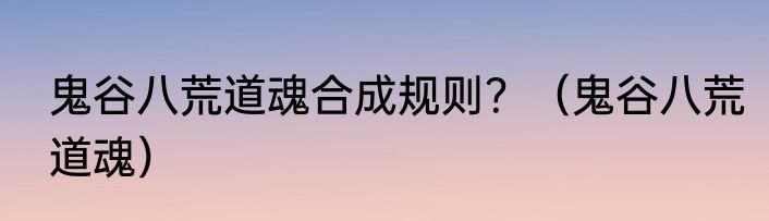 鬼谷八荒道魂合成规则？（鬼谷八荒道魂）