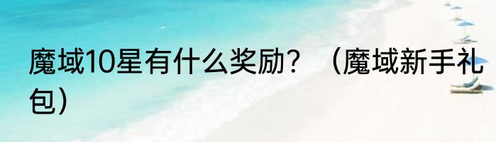 魔域10星有什么奖励？（魔域新手礼包）