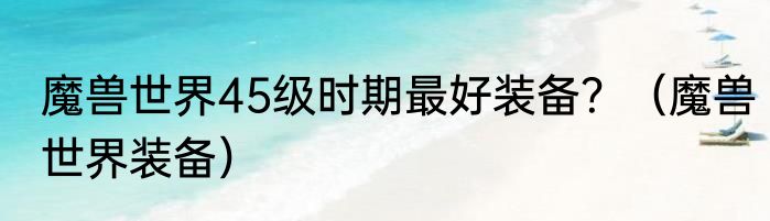 魔兽世界45级时期最好装备？（魔兽世界装备）
