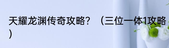 天耀龙渊传奇攻略？（三位一体1攻略）