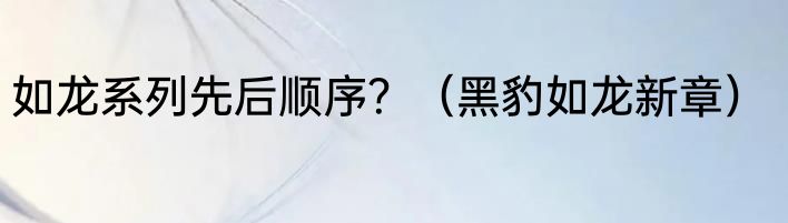 如龙系列先后顺序？（黑豹如龙新章）