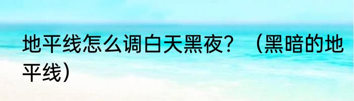 地平线怎么调白天黑夜？（黑暗的地平线）