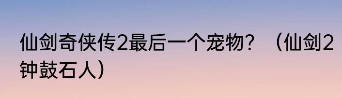 仙剑奇侠传2最后一个宠物？（仙剑2钟鼓石人）