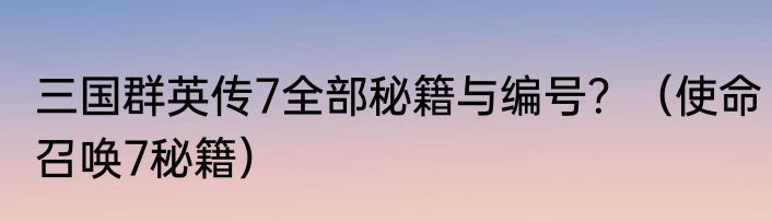 三国群英传7全部秘籍与编号？（使命召唤7秘籍）