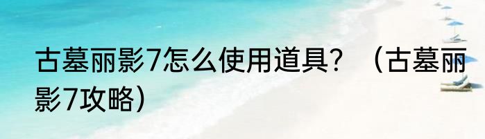 古墓丽影7怎么使用道具？（古墓丽影7攻略）