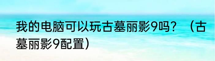 我的电脑可以玩古墓丽影9吗？（古墓丽影9配置）