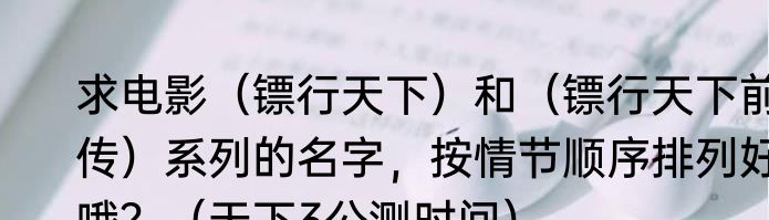 求电影（镖行天下）和（镖行天下前传）系列的名字，按情节顺序排列好哦？（天下3公测时间）
