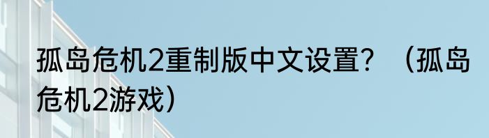 孤岛危机2重制版中文设置？（孤岛危机2游戏）