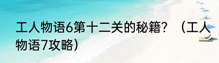 工人物语6第十二关的秘籍？（工人物语7攻略）