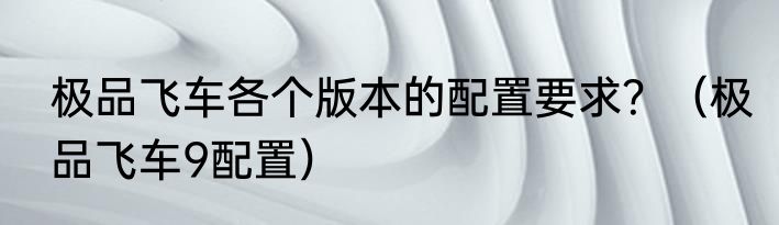 极品飞车各个版本的配置要求？（极品飞车9配置）