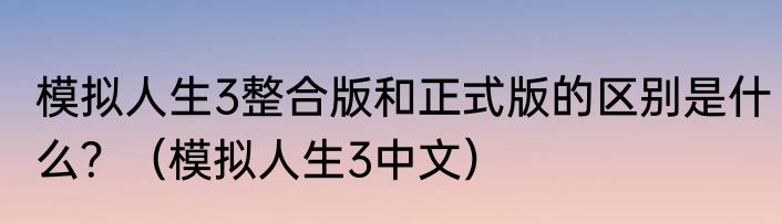 模拟人生3整合版和正式版的区别是什么？（模拟人生3中文）