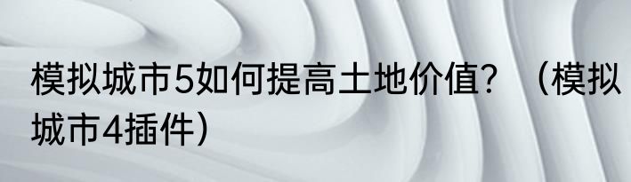模拟城市5如何提高土地价值？（模拟城市4插件）