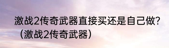 激战2传奇武器直接买还是自己做？（激战2传奇武器）