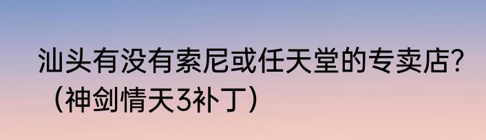 汕头有没有索尼或任天堂的专卖店？（神剑情天3补丁）