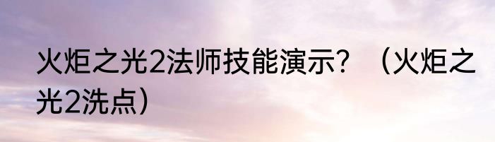 火炬之光2法师技能演示？（火炬之光2洗点）