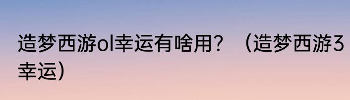 造梦西游ol幸运有啥用？（造梦西游3幸运）