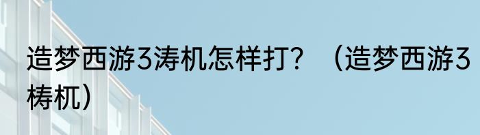 造梦西游3涛机怎样打？（造梦西游3梼杌）