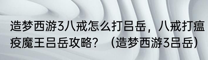 造梦西游3八戒怎么打吕岳，八戒打瘟疫魔王吕岳攻略？（造梦西游3吕岳）