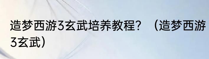 造梦西游3玄武培养教程？（造梦西游3玄武）
