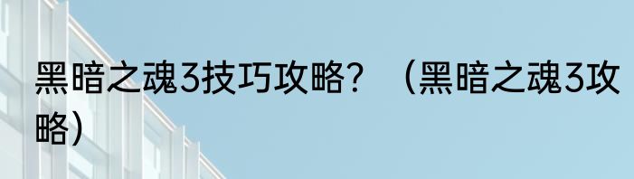黑暗之魂3技巧攻略？（黑暗之魂3攻略）