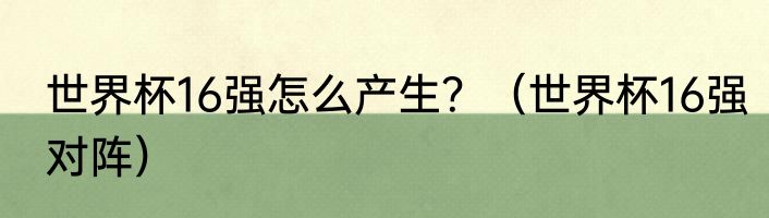 世界杯16强怎么产生？（世界杯16强对阵）