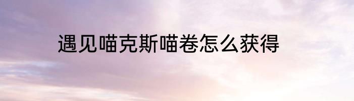 遇见喵克斯喵卷怎么获得