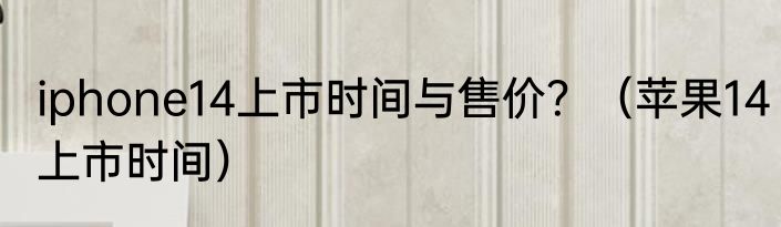 iphone14上市时间与售价？（苹果14上市时间）