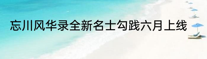 忘川风华录全新名士勾践六月上线